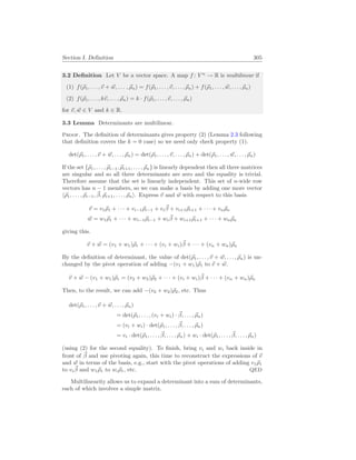 Section I. Definition 305
3.2 Definition Let V be a vector space. A map f : V n
→ R is multilinear if
(1) f(~
ρ1, . . . ,~
v + ~
w, . . . , ~
ρn) = f(~
ρ1, . . . ,~
v, . . . , ~
ρn) + f(~
ρ1, . . . , ~
w, . . . , ~
ρn)
(2) f(~
ρ1, . . . , k~
v, . . . , ~
ρn) = k · f(~
ρ1, . . . ,~
v, . . . , ~
ρn)
for ~
v, ~
w ∈ V and k ∈ R.
3.3 Lemma Determinants are multilinear.
Proof. The definition of determinants gives property (2) (Lemma 2.3 following
that definition covers the k = 0 case) so we need only check property (1).
det(~
ρ1, . . . ,~
v + ~
w, . . . , ~
ρn) = det(~
ρ1, . . . ,~
v, . . . , ~
ρn) + det(~
ρ1, . . . , ~
w, . . . , ~
ρn)
If the set {~
ρ1, . . . , ~
ρi−1, ~
ρi+1, . . . , ~
ρn} is linearly dependent then all three matrices
are singular and so all three determinants are zero and the equality is trivial.
Therefore assume that the set is linearly independent. This set of n-wide row
vectors has n − 1 members, so we can make a basis by adding one more vector
h~
ρ1, . . . , ~
ρi−1, ~
β, ~
ρi+1, . . . , ~
ρni. Express ~
v and ~
w with respect to this basis
~
v = v1~
ρ1 + · · · + vi−1~
ρi−1 + vi
~
β + vi+1~
ρi+1 + · · · + vn~
ρn
~
w = w1~
ρ1 + · · · + wi−1~
ρi−1 + wi
~
β + wi+1~
ρi+1 + · · · + wn~
ρn
giving this.
~
v + ~
w = (v1 + w1)~
ρ1 + · · · + (vi + wi)~
β + · · · + (vn + wn)~
ρn
By the definition of determinant, the value of det(~
ρ1, . . . ,~
v + ~
w, . . . , ~
ρn) is un-
changed by the pivot operation of adding −(v1 + w1)~
ρ1 to ~
v + ~
w.
~
v + ~
w − (v1 + w1)~
ρ1 = (v2 + w2)~
ρ2 + · · · + (vi + wi)~
β + · · · + (vn + wn)~
ρn
Then, to the result, we can add −(v2 + w2)~
ρ2, etc. Thus
det(~
ρ1, . . . ,~
v + ~
w, . . . , ~
ρn)
= det(~
ρ1, . . . , (vi + wi) · ~
β, . . . , ~
ρn)
= (vi + wi) · det(~
ρ1, . . . , ~
β, . . . , ~
ρn)
= vi · det(~
ρ1, . . . , ~
β, . . . , ~
ρn) + wi · det(~
ρ1, . . . , ~
β, . . . , ~
ρn)
(using (2) for the second equality). To finish, bring vi and wi back inside in
front of ~
β and use pivoting again, this time to reconstruct the expressions of ~
v
and ~
w in terms of the basis, e.g., start with the pivot operations of adding v1~
ρ1
to vi
~
β and w1~
ρ1 to wi~
ρ1, etc. QED
Multilinearity allows us to expand a determinant into a sum of determinants,
each of which involves a simple matrix.
 