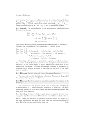 Section I. Definition 309
read aloud as “the sum, over all permutations φ, of terms having the form
t1,φ(1)t2,φ(2) · · · tn,φ(n)|Pφ|”. This phrase is just a restating of the three-step
process (Step 1) for each permutation matrix, compute t1,φ(1)t2,φ(2) · · · tn,φ(n)
(Step 2) multiply that by |Pφ| and (Step 3) sum all such terms together.
3.10 Example The familiar formula for the determinant of a 2×2 matrix can
be derived in this way.
¯
¯
¯
¯
t1,1 t1,2
t2,1 t2,2
¯
¯
¯
¯ = t1,1t2,2 · |Pφ1
| + t1,2t2,1 · |Pφ2
|
= t1,1t2,2 ·
¯
¯
¯
¯
1 0
0 1
¯
¯
¯
¯ + t1,2t2,1 ·
¯
¯
¯
¯
0 1
1 0
¯
¯
¯
¯
= t1,1t2,2 − t1,2t2,1
(the second permutation matrix takes one row swap to pass to the identity).
Similarly, the formula for the determinant of a 3×3 matrix is this.
¯
¯
¯
¯
¯
¯
t1,1 t1,2 t1,3
t2,1 t2,2 t2,3
t3,1 t3,2 t3,3
¯
¯
¯
¯
¯
¯
= t1,1t2,2t3,3 |Pφ1
| + t1,1t2,3t3,2 |Pφ2
| + t1,2t2,1t3,3 |Pφ3
|
+ t1,2t2,3t3,1 |Pφ4
| + t1,3t2,1t3,2 |Pφ5
| + t1,3t2,2t3,1 |Pφ6
|
= t1,1t2,2t3,3 − t1,1t2,3t3,2 − t1,2t2,1t3,3
+ t1,2t2,3t3,1 + t1,3t2,1t3,2 − t1,3t2,2t3,1
Computing a determinant by permutation expansion usually takes longer
than Gauss’ method. However, here we are not trying to do the computation
efficiently, we are instead trying to give a determinant formula that we can
prove to be well-defined. While the permutation expansion is impractical for
computations, it is useful in proofs. In particular, we can use it for the result
that we are after.
3.11 Theorem For each n there is a n×n determinant function.
The proof is deferred to the following subsection. Also there is the proof of
the next result (they share some features).
3.12 Theorem The determinant of a matrix equals the determinant of its
transpose.
The consequence of this theorem is that, while we have so far stated results
in terms of rows (e.g., determinants are multilinear in their rows, row swaps
change the signum, etc.), all of the results also hold in terms of columns. The
final result gives examples.
3.13 Corollary A matrix with two equal columns is singular. Column swaps
change the sign of a determinant. Determinants are multilinear in their columns.
Proof. For the first statement, transposing the matrix results in a matrix with
the same determinant, and with two equal rows, and hence a determinant of
zero. The other two are proved in the same way. QED
 