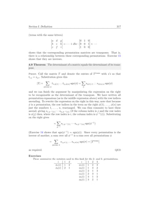 Section I. Definition 317
(terms with the same letters)
¯
¯
¯
¯
¯
¯
a d g
b e h
c f i
¯
¯
¯
¯
¯
¯
= · · · + dhc ·
¯
¯
¯
¯
¯
¯
0 1 0
0 0 1
1 0 0
¯
¯
¯
¯
¯
¯
+ · · ·
shows that the corresponding permutation matrices are transposes. That is,
there is a relationship between these corresponding permutations. Exercise 15
shows that they are inverses.
4.9 Theorem The determinant of a matrix equals the determinant of its trans-
pose.
Proof. Call the matrix T and denote the entries of Ttrans
with s’s so that
ti,j = sj,i. Substitution gives this
|T| =
X
perms φ
t1,φ(1) . . . tn,φ(n) sgn(φ) =
X
φ
sφ(1),1 . . . sφ(n),n sgn(φ)
and we can finish the argument by manipulating the expression on the right
to be recognizable as the determinant of the transpose. We have written all
permutation expansions (as in the middle expression above) with the row indices
ascending. To rewrite the expression on the right in this way, note that because
φ is a permutation, the row indices in the term on the right φ(1), . . . , φ(n) are
just the numbers 1, . . . , n, rearranged. We can thus commute to have these
ascend, giving s1,φ−1(1) · · · sn,φ−1(n) (if the column index is j and the row index
is φ(j) then, where the row index is i, the column index is φ−1
(i)). Substituting
on the right gives
=
X
φ−1
s1,φ−1(1) · · · sn,φ−1(n) sgn(φ−1
)
(Exercise 14 shows that sgn(φ−1
) = sgn(φ)). Since every permutation is the
inverse of another, a sum over all φ−1
is a sum over all permutations φ
=
X
perms σ
s1,σ(1) . . . sn,σ(n) sgn(σ) =
¯
¯Ttrans
¯
¯
as required. QED
Exercises
These summarize the notation used in this book for the 2- and 3- permutations.
i 1 2
φ1(i) 1 2
φ2(i) 2 1
i 1 2 3
φ1(i) 1 2 3
φ2(i) 1 3 2
φ3(i) 2 1 3
φ4(i) 2 3 1
φ5(i) 3 1 2
φ6(i) 3 2 1
 
