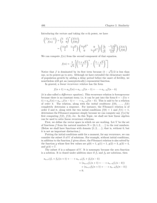 406 Chapter 5. Similarity
Introducing the vectors and taking the n-th power, we have
µ
f(n + 1)
f(n)
¶
=
µ
1 1
1 0
¶n µ
f(1)
f(0)
¶
=
µ
1+
√
5
2
1−
√
5
2
1 1
¶ Ã
1+
√
5
2
n
0
0 1−
√
5
2
n
! Ã
1
√
5
−1−
√
5
2
√
5
−1
√
5
1+
√
5
2
√
5
! µ
f(1)
f(0)
¶
We can compute f(n) from the second component of that equation.
f(n) =
1
√
5
Ã
1 +
√
5
2
!n
−
Ã
1 −
√
5
2
!n#
Notice that f is dominated by its first term because (1 −
√
5)/2 is less than
one, so its powers go to zero. Although we have extended the elementary model
of population growth by adding a delay period before the onset of fertility, we
nonetheless still get an (asmyptotically) exponential function.
In general, a linear recurrence relation has the form
f(n + 1) = anf(n) + an−1f(n − 1) + · · · + an−kf(n − k)
(it is also called a difference equation). This recurrence relation is homogeneous
because there is no constant term; i.e, it can be put into the form 0 = −f(n +
1) + anf(n) + an−1f(n − 1) + · · · + an−kf(n − k). This is said to be a relation
of order k. The relation, along with the initial conditions f(0), . . . , f(k)
completely determine a sequence. For instance, the Fibonacci relation is of
order 2 and it, along with the two initial conditions f(0) = 1 and f(1) = 1,
determines the Fibonacci sequence simply because we can compute any f(n) by
first computing f(2), f(3), etc. In this Topic, we shall see how linear algebra
can be used to solve linear recurrence relations.
First, we define the vector space in which we are working. Let V be the set
of functions f from the natural numbers N = {0, 1, 2, . . . } to the real numbers.
(Below we shall have functions with domain {1, 2, . . . }, that is, without 0, but
it is not an important distinction.)
Putting the initial conditions aside for a moment, for any recurrence, we can
consider the subset S of V of solutions. For example, without initial conditions,
in addition to the function f given above, the Fibonacci relation is also solved by
the function g whose first few values are g(0) = 1, g(1) = 1, g(2) = 3, g(3) = 4,
and g(4) = 7.
The subset S is a subspace of V . It is nonempty because the zero function
is a solution. It is closed under addition since if f1 and f2 are solutions, then
an+1(f1 + f2)(n + 1) + · · · + an−k(f1 + f2)(n − k)
= (an+1f1(n + 1) + · · · + an−kf1(n − k))
+ (an+1f2(n + 1) + · · · + an−kf2(n − k))
= 0.
 