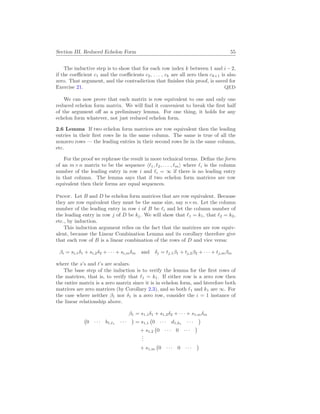 Section III. Reduced Echelon Form 55
The inductive step is to show that for each row index k between 1 and i − 2,
if the coefficient c1 and the coefficients c2, . . . , ck are all zero then ck+1 is also
zero. That argument, and the contradiction that finishes this proof, is saved for
Exercise 21. QED
We can now prove that each matrix is row equivalent to one and only one
reduced echelon form matrix. We will find it convenient to break the first half
of the argument off as a preliminary lemma. For one thing, it holds for any
echelon form whatever, not just reduced echelon form.
2.6 Lemma If two echelon form matrices are row equivalent then the leading
entries in their first rows lie in the same column. The same is true of all the
nonzero rows — the leading entries in their second rows lie in the same column,
etc.
For the proof we rephrase the result in more technical terms. Define the form
of an m×n matrix to be the sequence h`1, `2, . . . , `mi where `i is the column
number of the leading entry in row i and `i = ∞ if there is no leading entry
in that column. The lemma says that if two echelon form matrices are row
equivalent then their forms are equal sequences.
Proof. Let B and D be echelon form matrices that are row equivalent. Because
they are row equivalent they must be the same size, say n×m. Let the column
number of the leading entry in row i of B be `i and let the column number of
the leading entry in row j of D be kj. We will show that `1 = k1, that `2 = k2,
etc., by induction.
This induction argument relies on the fact that the matrices are row equiv-
alent, because the Linear Combination Lemma and its corollary therefore give
that each row of B is a linear combination of the rows of D and vice versa:
βi = si,1δ1 + si,2δ2 + · · · + si,mδm and δj = tj,1β1 + tj,2β2 + · · · + tj,mβm
where the s’s and t’s are scalars.
The base step of the induction is to verify the lemma for the first rows of
the matrices, that is, to verify that `1 = k1. If either row is a zero row then
the entire matrix is a zero matrix since it is in echelon form, and hterefore both
matrices are zero matrices (by Corollary 2.3), and so both `1 and k1 are ∞. For
the case where neither β1 nor δ1 is a zero row, consider the i = 1 instance of
the linear relationship above.
β1 = s1,1δ1 + s1,2δ2 + · · · + s1,mδm
¡
0 · · · b1,`1
· · ·
¢
= s1,1
¡
0 · · · d1,k1
· · ·
¢
+ s1,2
¡
0 · · · 0 · · ·
¢
.
.
.
+ s1,m
¡
0 · · · 0 · · ·
¢
 