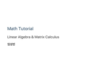 Math Tutorial I
Linear Algebra & Matrix Calculus
임성빈
 