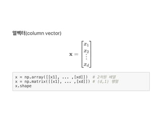 열벡터(column vector)
x =
x = np.array([[x1], ... ,[xd]]) # 2차원 배열
x = np.matrix([[x1], ... ,[xd]]) # (d,1) 행렬
x.shape
⎣
⎢
⎢
...