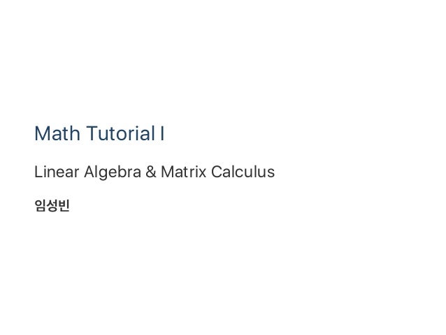Math Tutorial I
Linear Algebra & Matrix Calculus
임성빈
 