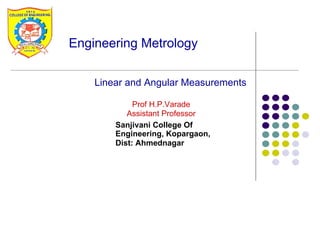 Sanjivani College Of
Engineering, Kopargaon,
Dist: Ahmednagar
Prof H.P.Varade
Assistant Professor
Engineering Metrology
Linear and Angular Measurements
 