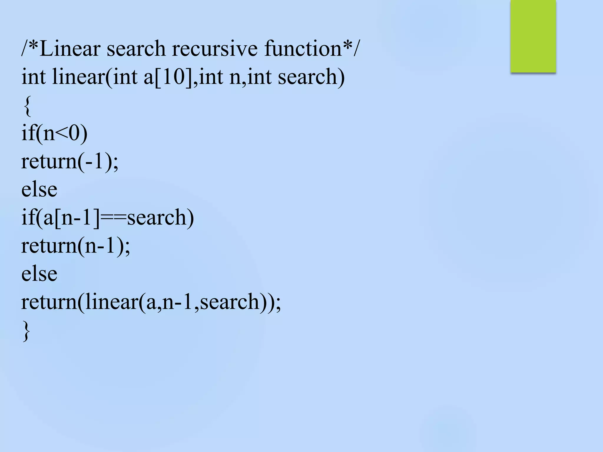 /*Linear search recursive function*/
int linear(int a[10],int n,int search)
{
if(n<0)
return(-1);
else
if(a[n-1]==search)
return(n-1);
else
return(linear(a,n-1,search));
}
 