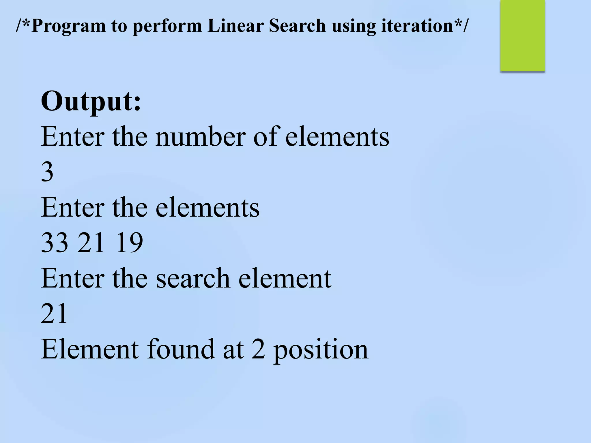 /*Program to perform Linear Search using iteration*/
Output:
Enter the number of elements
3
Enter the elements
33 21 19
Enter the search element
21
Element found at 2 position
 