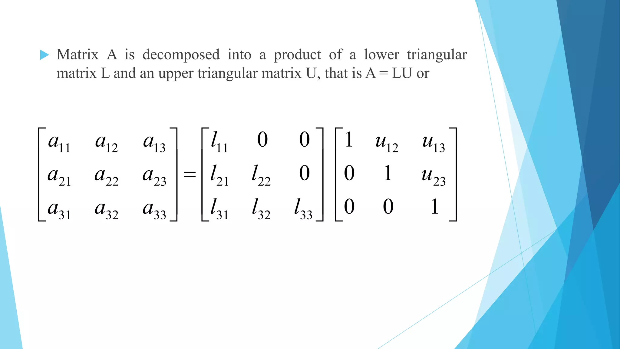  Matrix A is decomposed into a product of a lower triangular
matrix L and an upper triangular matrix U, that is A = LU or































100
10
1
0
00
23
1312
333231
2221
11
333231
232221
131211
u
uu
lll
ll
l
aaa
aaa
aaa
 