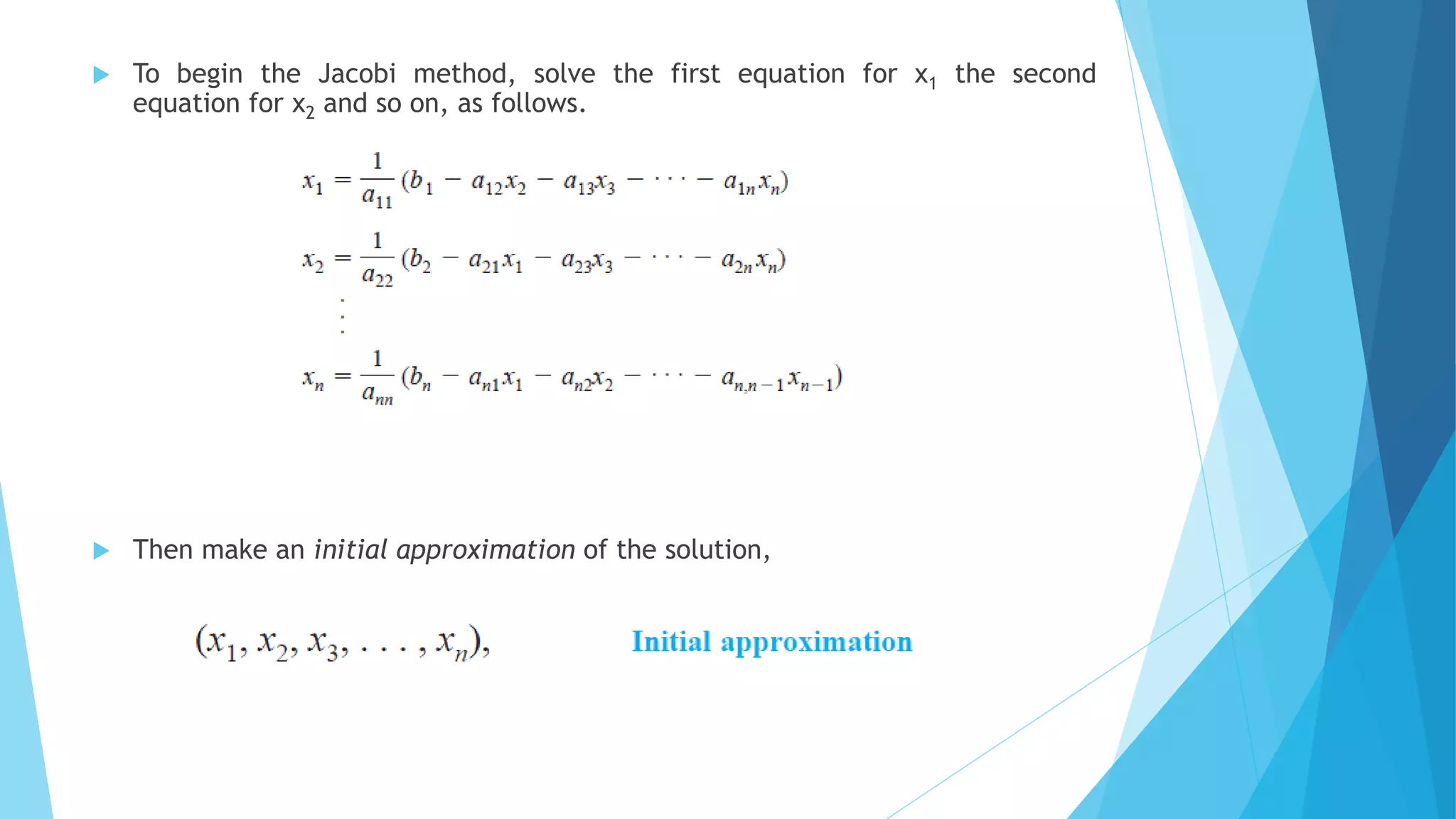  To begin the Jacobi method, solve the first equation for x1 the second
equation for x2 and so on, as follows.
 Then make an initial approximation of the solution,
 