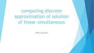 computing discrete
approximation of solution
of linear simultaneous
equation
JMHM Jayamaha
 
