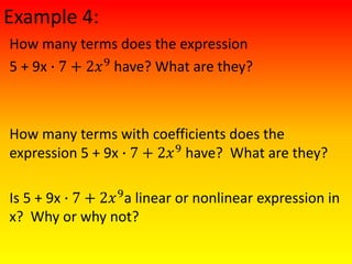 Example 4:
How many terms does the expression
5 + 9x ∙ 7 + 2𝑥9
have? What are they?
How many terms with coefficients does the
expression 5 + 9x ∙ 7 + 2𝑥9
have? What are they?
Is 5 + 9x ∙ 7 + 2𝑥9
a linear or nonlinear expression in
x? Why or why not?
 