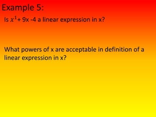 Example 5:
Is 𝑥1
+ 9x -4 a linear expression in x?
What powers of x are acceptable in definition of a
linear expression in x?
 