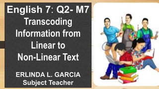 English 7: Q2- M7
Transcoding
Information from
Linear to
Non-Linear Text
ERLINDA L. GARCIA
Subject Teacher
 