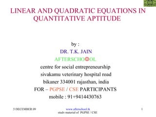 LINEAR AND QUADRATIC EQUATIONS IN QUANTITATIVE APTITUDE  by :  DR. T.K. JAIN AFTERSCHO ☺ OL  centre for social entrepreneurship  sivakamu veterinary hospital road bikaner 334001 rajasthan, india FOR –  PGPSE  /  CSE  PARTICIPANTS  mobile : 91+9414430763  