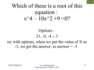 Which of these is a root of this equation :  x^4 – 10x^2 +9 =0? Options :  21,  0, -4 ,- 3 try with options, when we put the value of X as -3, we get the answer, so answer = -3  