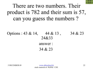 There are two numbers. Their product is 782 and their sum is 57, can you guess the numbers ?  Options : 43 & 14,  44 & 13 ,  34 & 23  24&33  answer :  34 & 23  