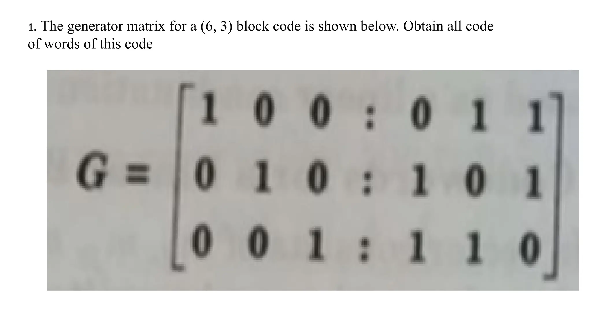 1. The generator matrix for a (6, 3) block code is shown below. Obtain all code
of words of this code
 