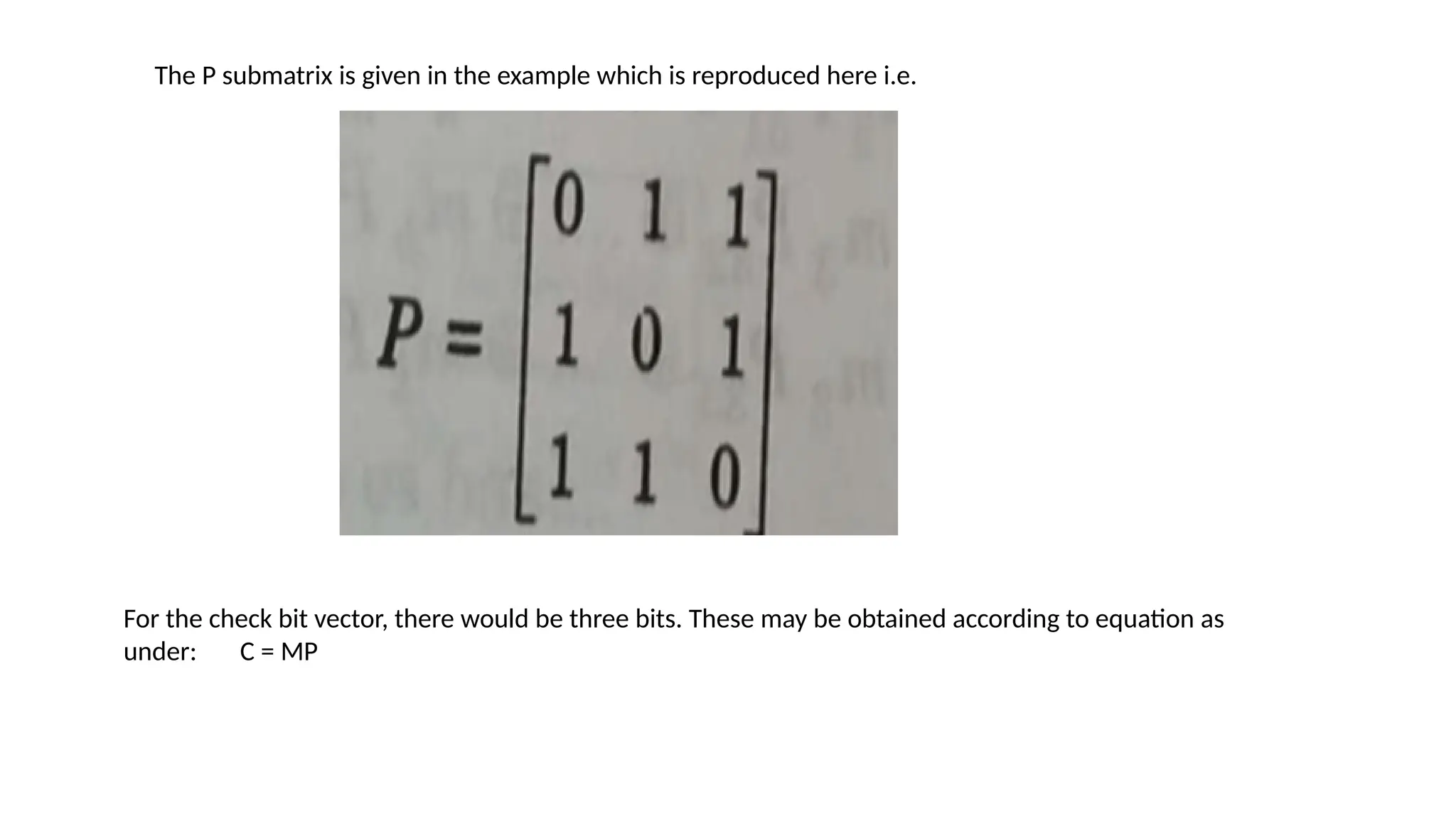 The P submatrix is given in the example which is reproduced here i.e.
For the check bit vector, there would be three bits. These may be obtained according to equation as
under: C = MP
 
