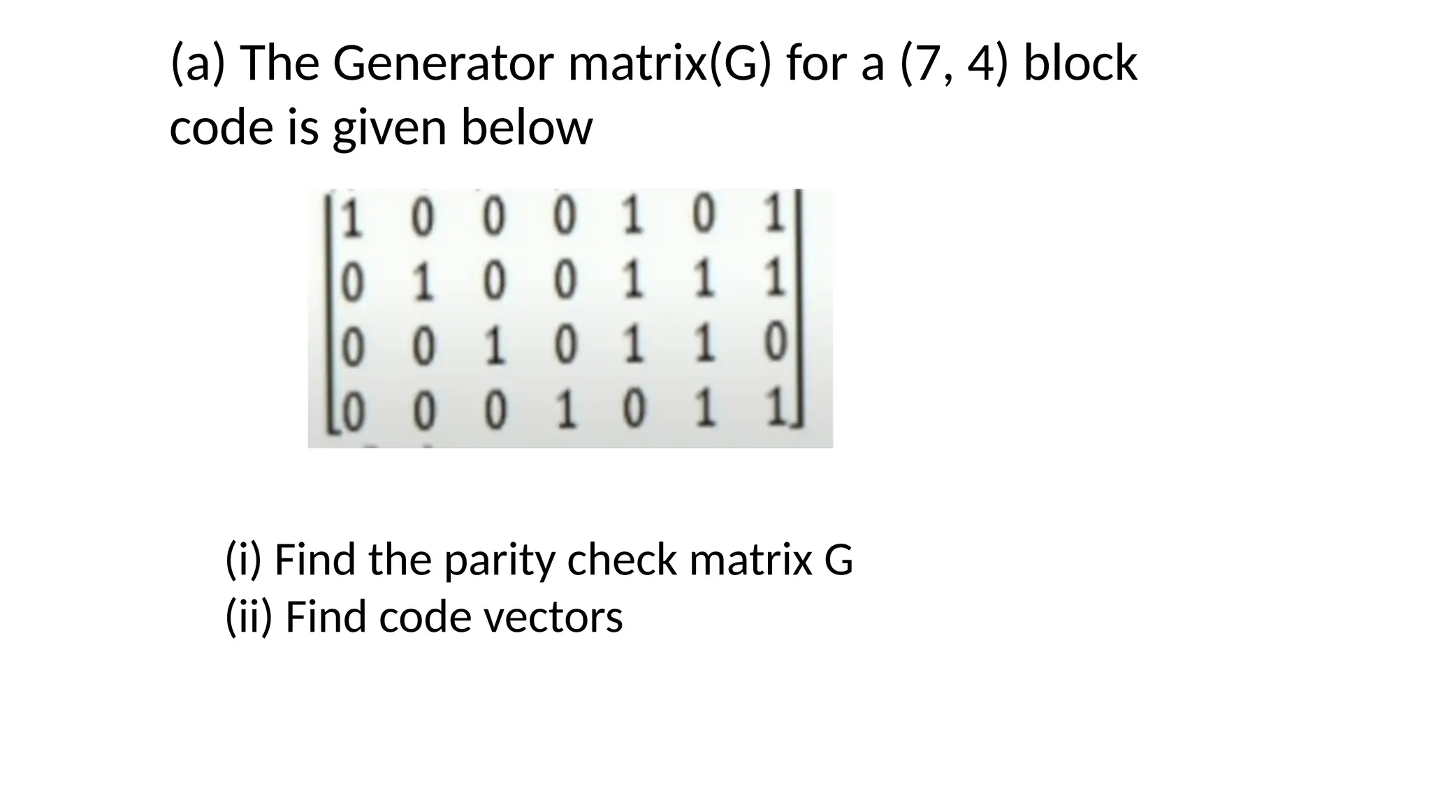 (a) The Generator matrix(G) for a (7, 4) block
code is given below
(i) Find the parity check matrix G
(ii) Find code vectors
 