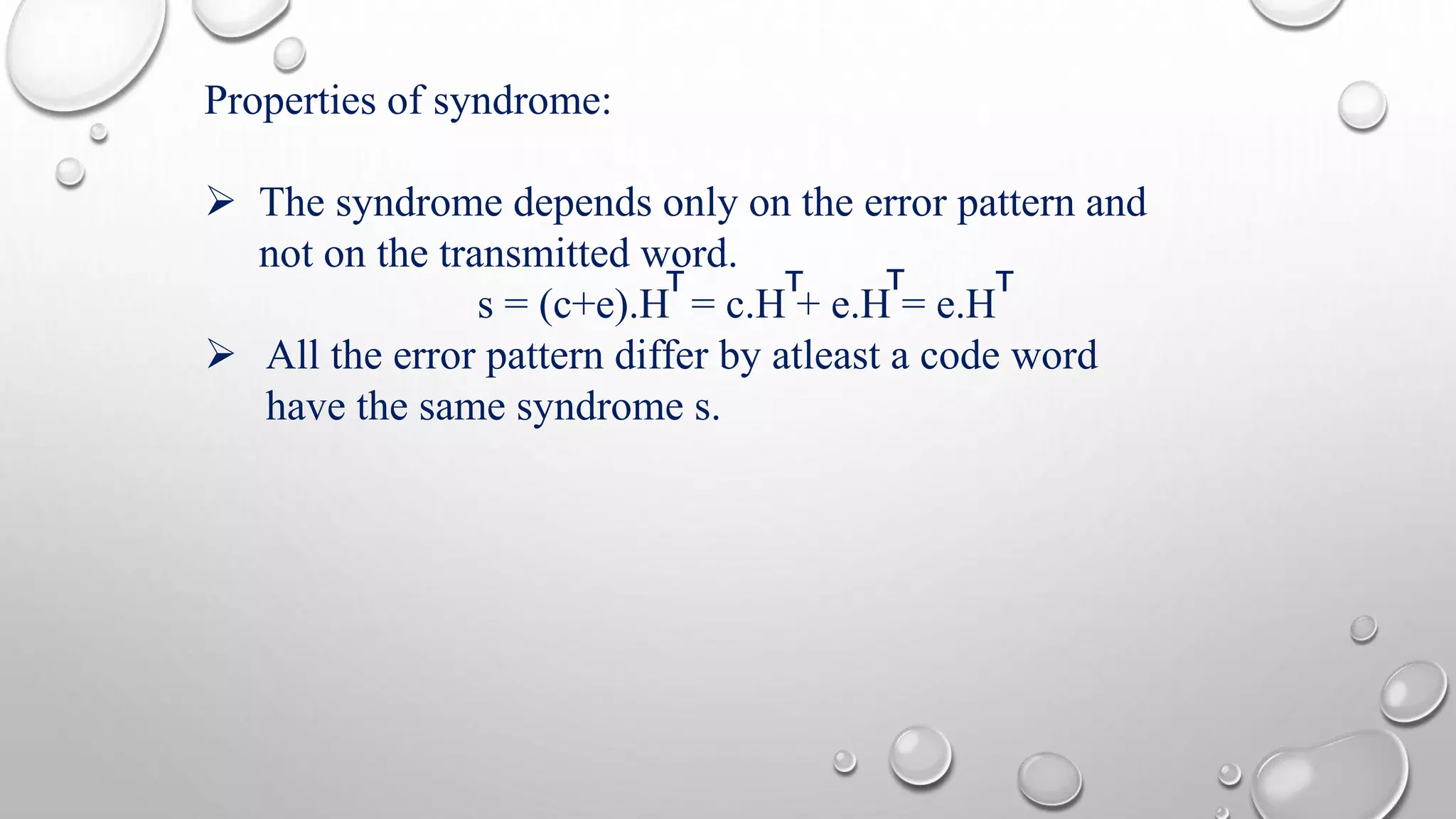 Properties of syndrome: 
 The syndrome depends only on the error pattern and 
not on the transmitted word. 
T T T T 
s = (c+e).H = c.H + e.H = e.H 
 All the error pattern differ by atleast a code word 
have the same syndrome s. 
 