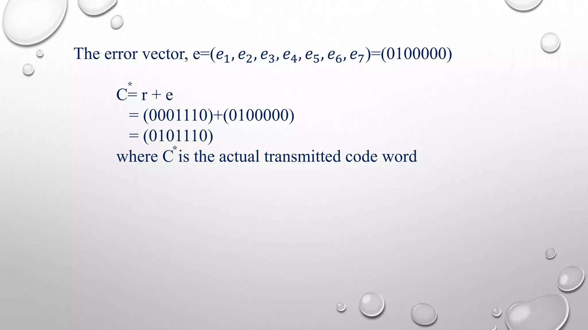 The error vector, e=(푒1, 푒2, 푒3, 푒4, 푒5, 푒6, 푒7)=(0100000) 
* 
C= r + e 
= (0001110)+(0100000) 
= (0101110) 
where C * 
is the actual transmitted code word 
 
