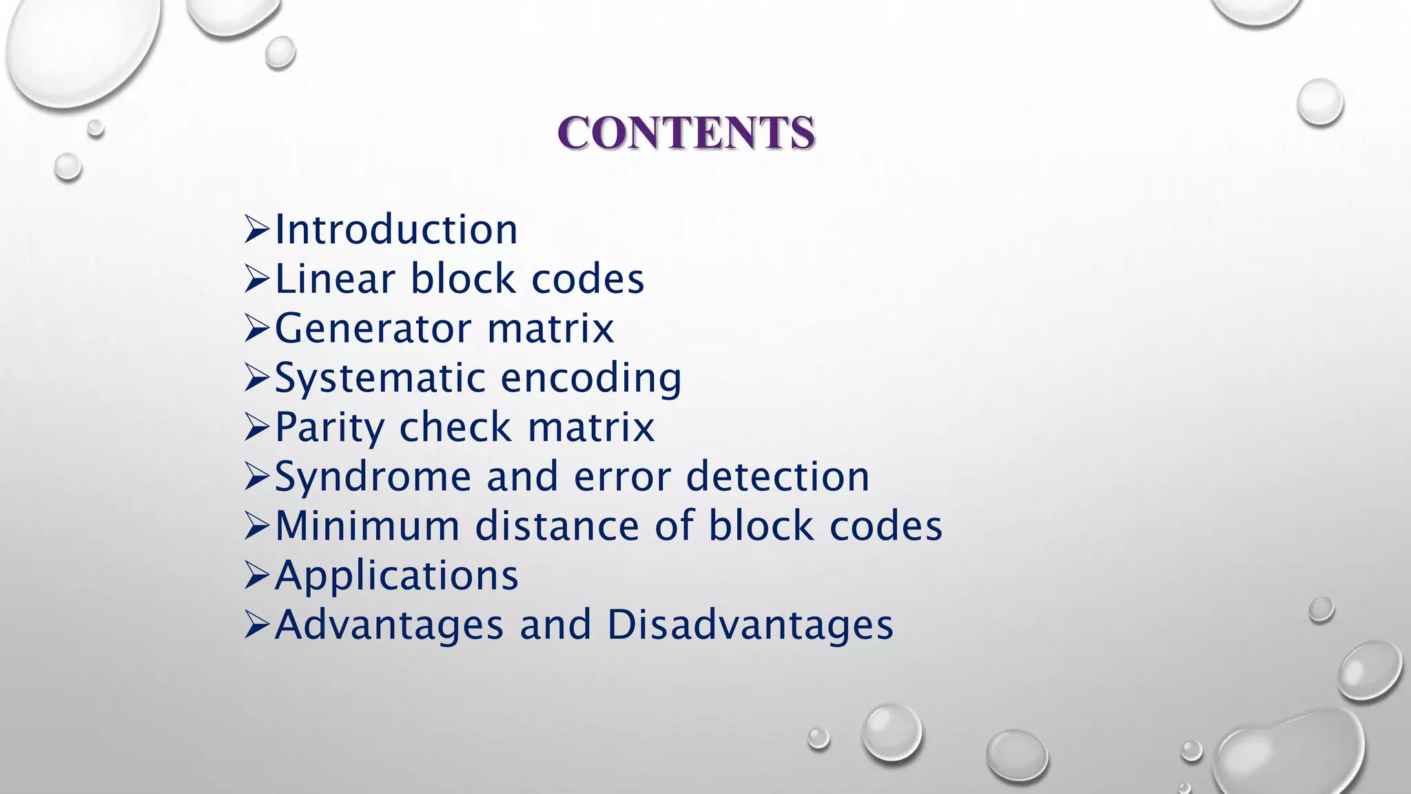 CONTENTS 
Introduction 
Linear block codes 
Generator matrix 
Systematic encoding 
Parity check matrix 
Syndrome and error detection 
Minimum distance of block codes 
Applications 
Advantages and Disadvantages 
 