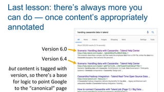 Last lesson: there’s always more you
can do — once content’s appropriately
annotated
Version 6.0
Version 6.4
but content is tagged with
version, so there’s a base
for logic to point Google
to the “canonical” page
 