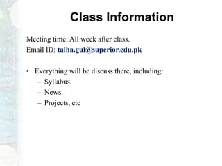 Class Information
Meeting time: All week after class.
Email ID: talha.gul@superior.edu.pk
• Everything will be discuss there, including:
– Syllabus.
– News.
– Projects, etc
 