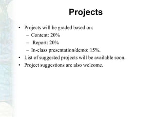Projects
• Projects will be graded based on:
– Content: 20%
– Report: 20%
– In-class presentation/demo: 15%.
• List of suggested projects will be available soon.
• Project suggestions are also welcome.
 