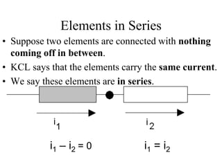Elements in Series
• Suppose two elements are connected with nothing
coming off in between.
• KCL says that the elements carry the same current.
• We say these elements are in series.
i1 = i2i1 – i2 = 0
 