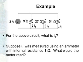 Example
• For the above circuit, what is i1?
• Suppose i1 was measured using an ammeter
with internal resistance 1 Ω. What would the
meter read?
9 Ω 27 Ω
i1 i2 i3
54 Ω3 A
 