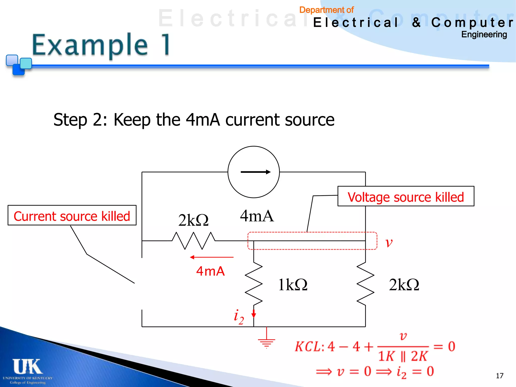 E l e c t r i c a l E l e c t r iCao m C o u ptuee r
                                                & c l & pm t r
                                                 Department of

                                                                                Engineering




       Step 2: Keep the 4mA current source



                                                            Voltage source killed
Current source killed     2k          4mA
                                                                  v
                               4mA
                                            1k                     2k
                                     i2


                                                                                        17
 