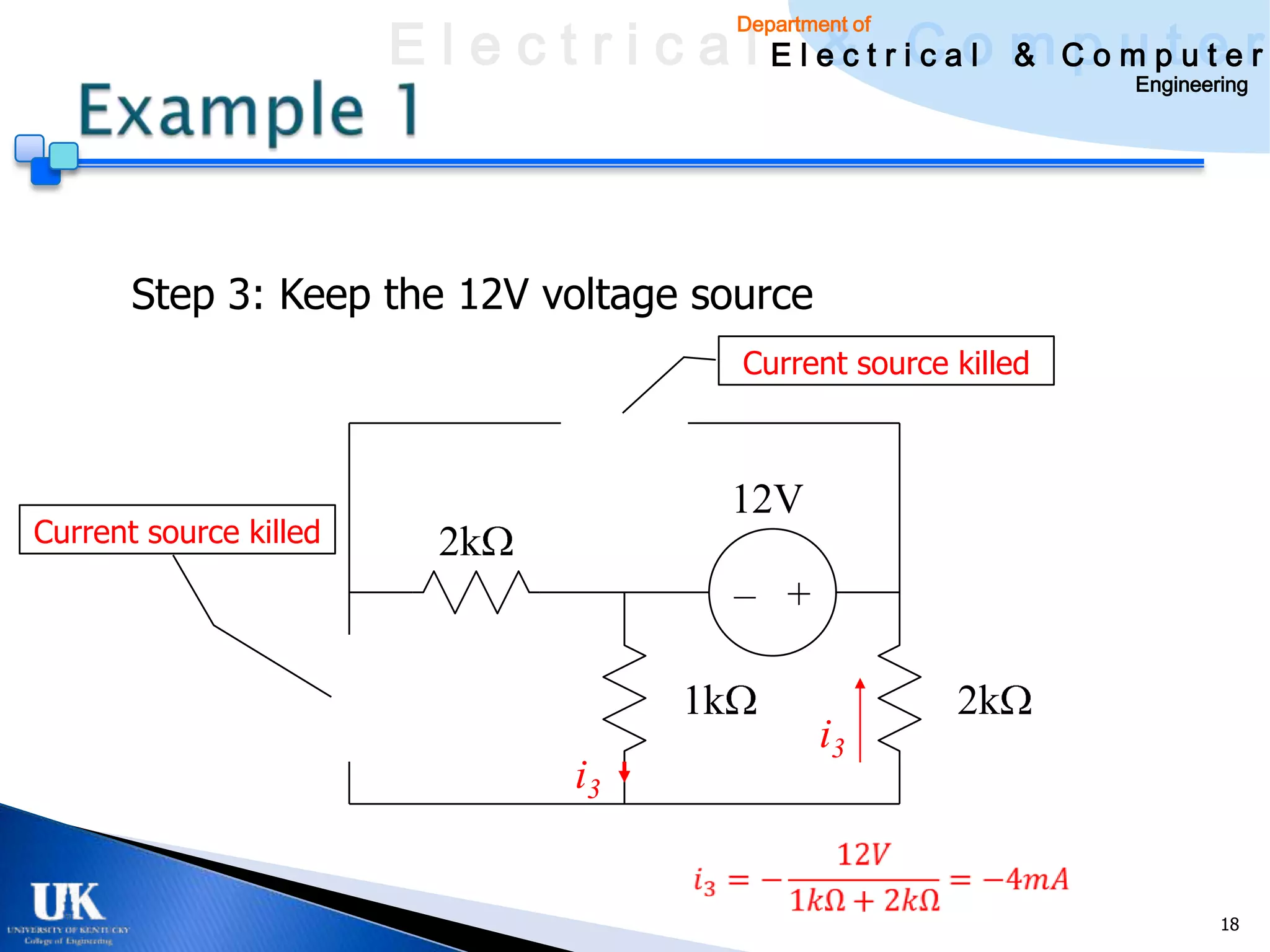 E l e c t r i c a l E l e c t r iCao m C o u ptuee r
                                                & c l & pm t r
                                              Department of

                                                                      Engineering




       Step 3: Keep the 12V voltage source
                                              Current source killed



                                              12V
Current source killed     2k
                                              – +

                                         1k                   2k
                                                      i3
                                   i3


                                                                              18
 