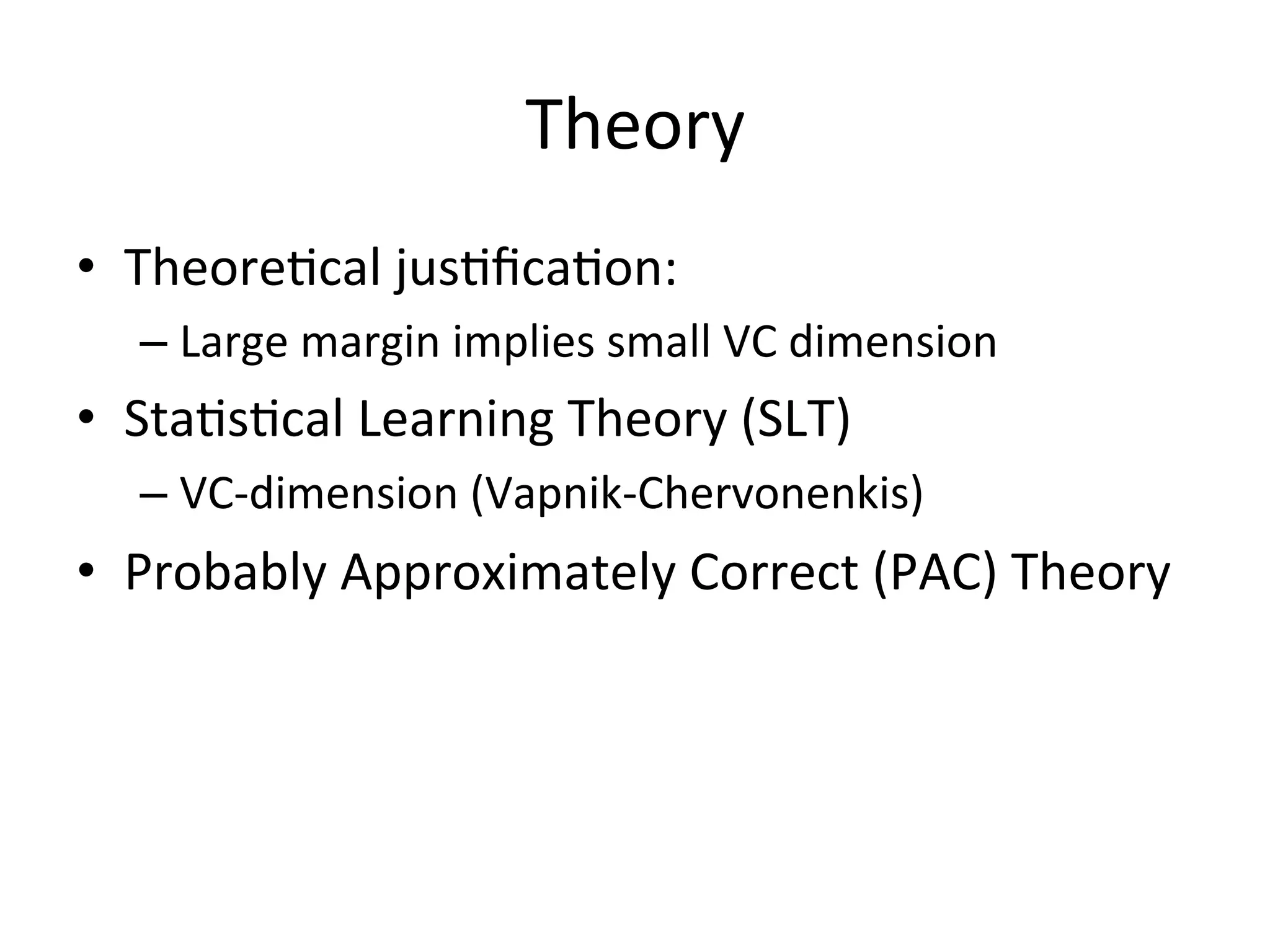 Theory
•  Theore'cal	
  jus'ﬁca'on:	
  
   –  Large	
  margin	
  implies	
  small	
  VC	
  dimension	
  
•  Sta's'cal	
  Learning	
  Theory	
  (SLT)	
  
   –  VC-­‐dimension	
  (Vapnik-­‐Chervonenkis)	
  
•  Probably	
  Approximately	
  Correct	
  (PAC)	
  Theory	
  
 