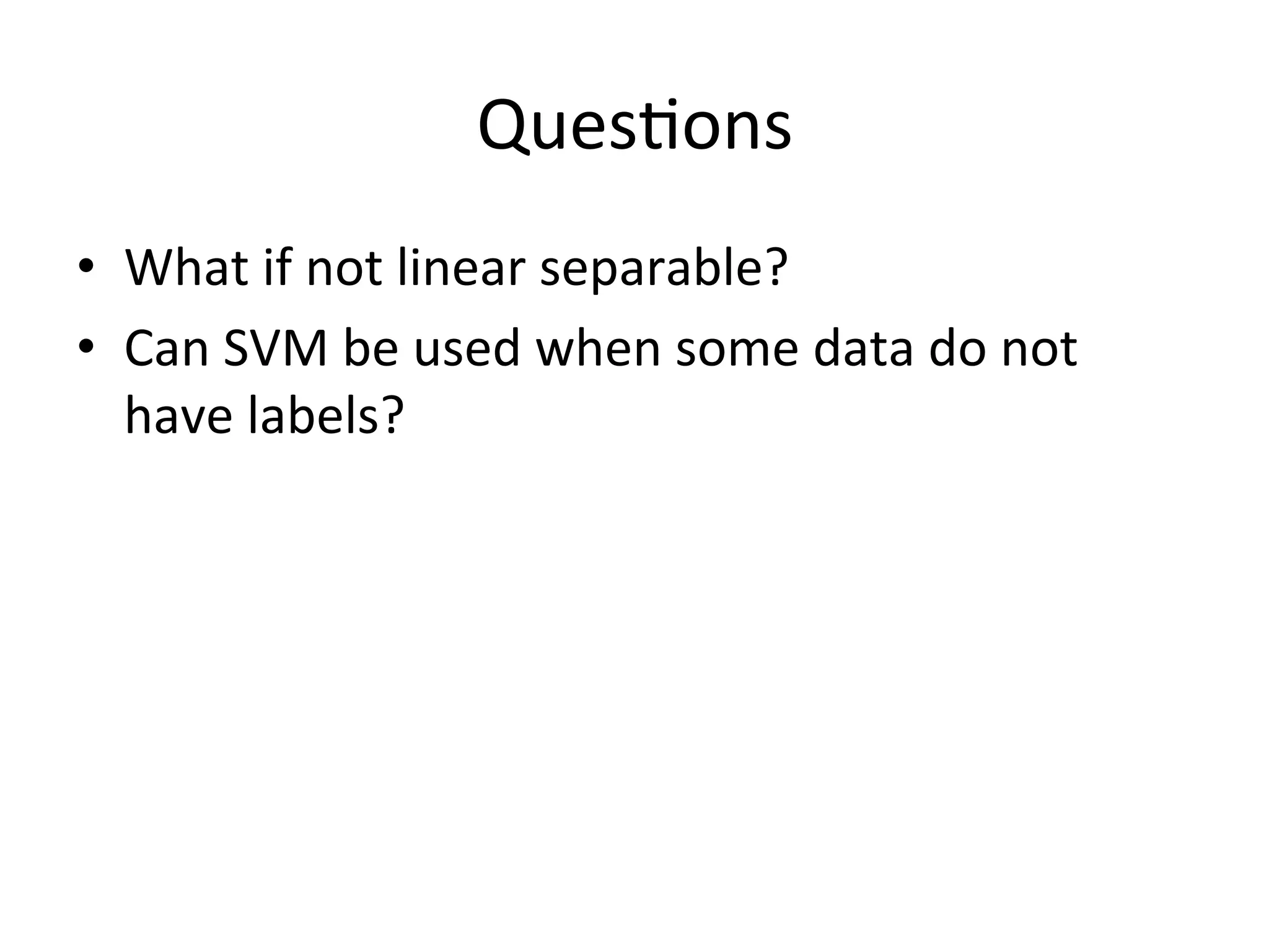 Ques'ons
•  What	
  if	
  not	
  linear	
  separable?	
  
•  Can	
  SVM	
  be	
  used	
  when	
  some	
  data	
  do	
  not	
  
   have	
  labels?
 