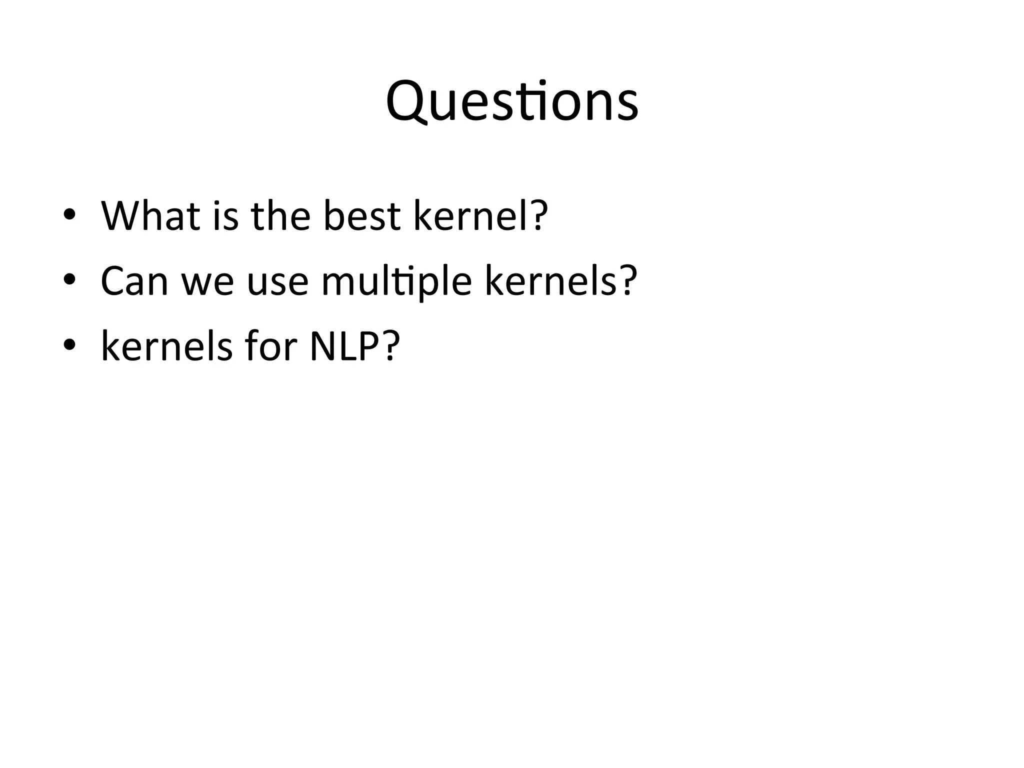 Ques'ons
•  What	
  is	
  the	
  best	
  kernel?	
  
•  Can	
  we	
  use	
  mul'ple	
  kernels?	
  
•  kernels	
  for	
  NLP?
 