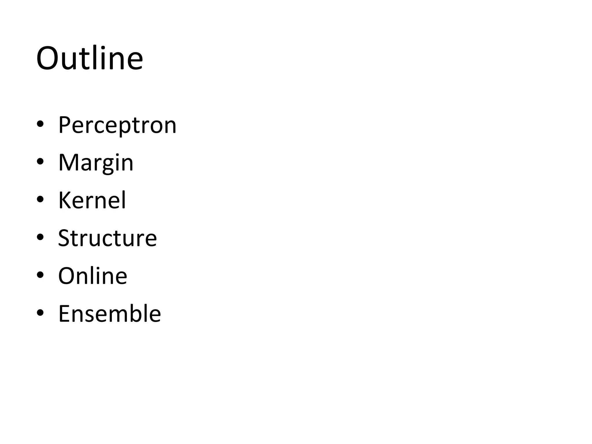 Outline
•    Perceptron	
  
•    Margin	
  
•    Kernel	
  
•    Structure	
  
•    Online	
  
•    Ensemble
 