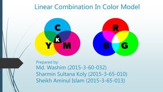 Linear Combination In Color Model
Prepared by:
Md. Washim (2015-3-60-032)
Sharmin Sultana Koly (2015-3-65-010)
Sheikh Aminul Islam (2015-3-65-013)
 