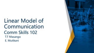 Linear Model of
Communication
Comm Skills 102
T.T Masango
E. Mutikani
 