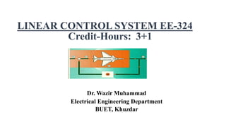 LINEAR CONTROL SYSTEM EE-324
Credit-Hours: 3+1
Dr. Wazir Muhammad
Electrical Engineering Department
BUET, Khuzdar
 