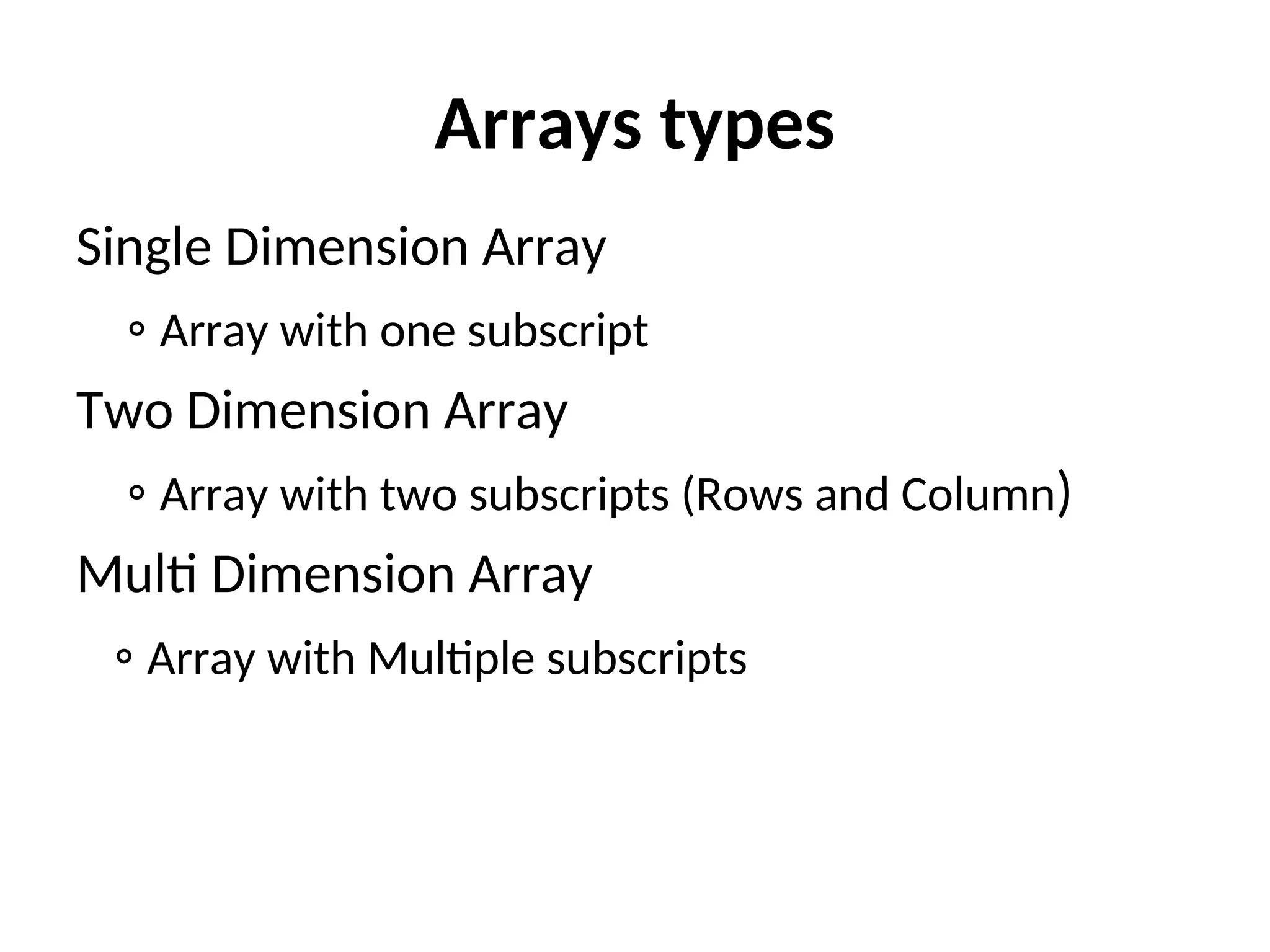 Arrays types Single Dimension Array ◦ Array with one subscript Two Dimension Array ◦ Array with two subscripts (Rows and Column) Multi Dimension Array ◦ Array with Multiple subscripts 