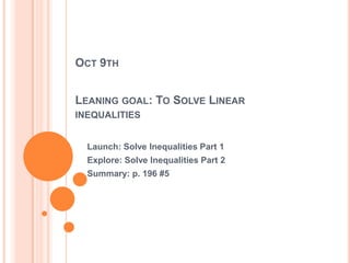 OCT 9TH
LEANING GOAL: TO SOLVE LINEAR
INEQUALITIES
Launch: Solve Inequalities Part 1
Explore: Solve Inequalities Part 2
Summary: p. 196 #5
 