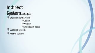 11
Indirect
System
It is further classified as:
 English Count System
Cotton
Woolen
Linen (Bast fiber)
 Worsted System
 Metric System
 
