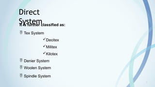 7
Direct
System
It is further classified as:
 Tex System
Decitex
Militex
Kilotex
 Denier System
 Woolen System
 Spindle System
 
