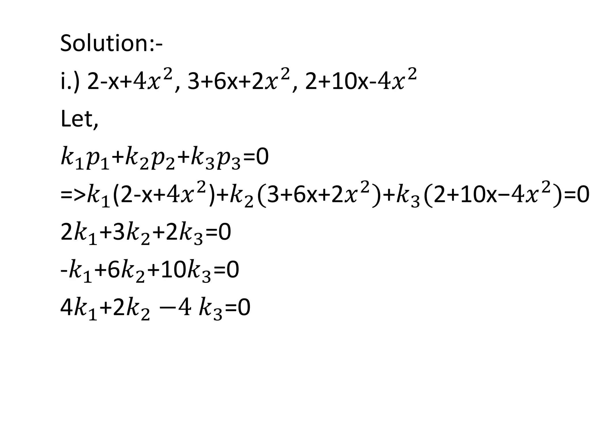 Solution:-
i.) 2-x+4𝑥2
, 3+6x+2𝑥2
, 2+10x-4𝑥2
Let,
𝑘1 𝑝1+𝑘2 𝑝2+𝑘3 𝑝3=0
=>𝑘1(2-x+4𝑥2
)+𝑘2(3+6x+2𝑥2
)+𝑘3(2+10x−4𝑥2
)=0
2𝑘1+3𝑘2+2𝑘3=0
-𝑘1+6𝑘2+10𝑘3=0
4𝑘1+2𝑘2 −4 𝑘3=0
 