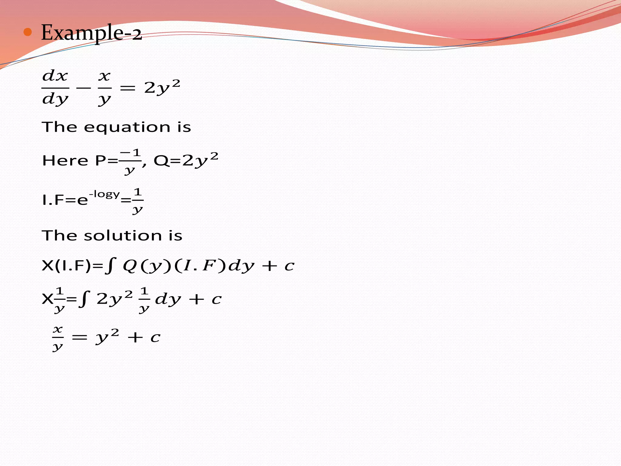  Example-2
The equation is
Here P= , Q=
I.F=e-logy=
The solution is
X(I.F)=
X =