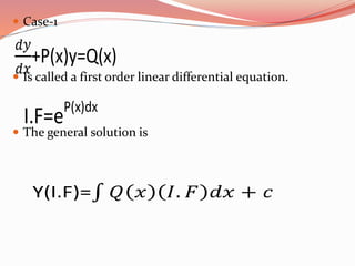  Case-1 
+P(x)y=Q(x) 
 Is called a first order linear differential equation. 
I.F=eP(x)dx 
 The general solution is 
Y(I.F)= 
 