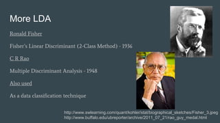 More LDA
Ronald Fisher
Fisher’s Linear Discriminant (2-Class Method) - 1936
C R Rao
Multiple Discriminant Analysis - 1948
...