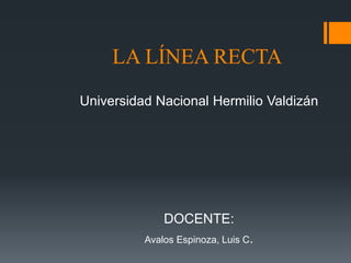 LA LÍNEA RECTA
Universidad Nacional Hermilio Valdizán
DOCENTE:
Avalos Espinoza, Luis C.
 