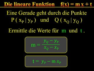 Eine Gerade geht durch die Punkte
P ( xP | yP ) und Q ( xQ | yQ )
Ermittle die Werte für m und t .

m=
t=

 
